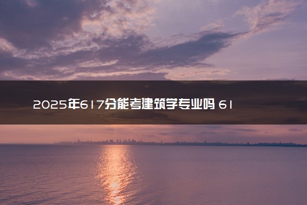 2025年617分能考建筑学专业吗 617分建筑学专业大学推荐