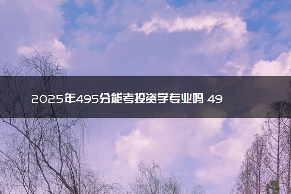 2025年495分能考投资学专业吗 495分投资学专业大学推荐