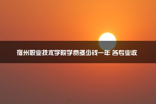 宿州职业技术学院学费多少钱一年 各专业收费标准（2025年参考）