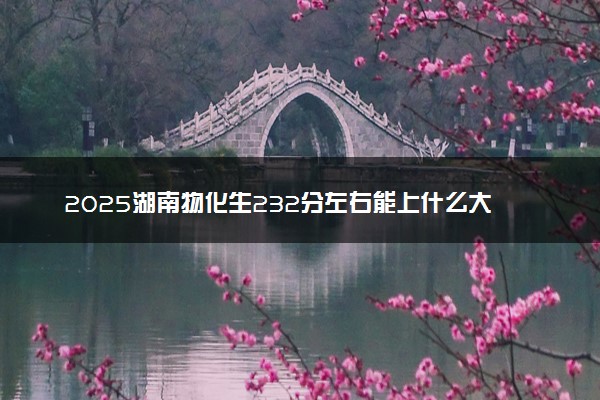 2025湖南物化生232分左右能上什么大学 可以报考的院校名单