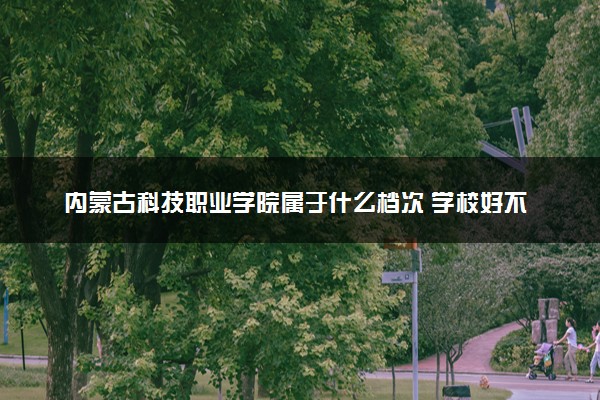 内蒙古科技职业学院属于什么档次 学校好不好