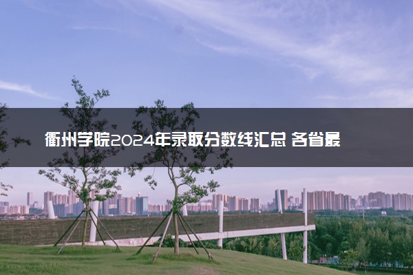 衢州学院2024年录取分数线汇总 各省最低分与位次排名及2025报考指南