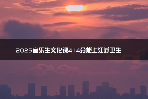 2025音乐生文化课414分能上江苏卫生健康职业学院吗