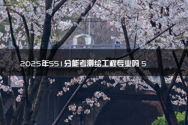 2025年551分能考测绘工程专业吗 551分测绘工程专业大学推荐