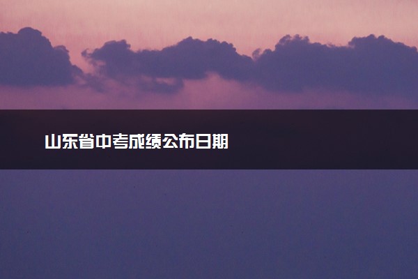 山东省中考成绩公布日期
