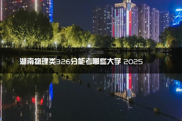 湖南物理类326分能考哪些大学 2025考生稳上的大学名单