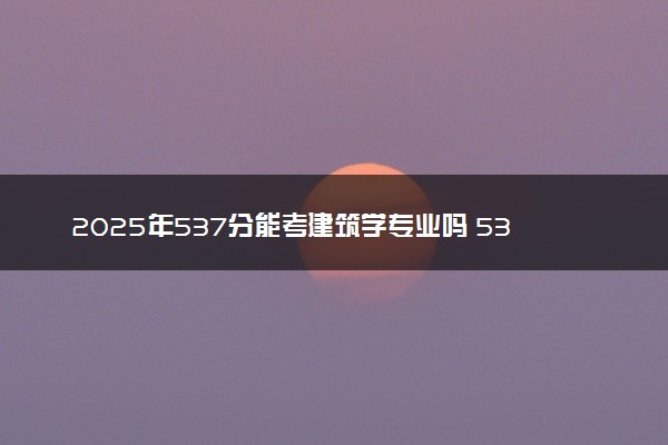 2025年537分能考建筑学专业吗 537分建筑学专业大学推荐