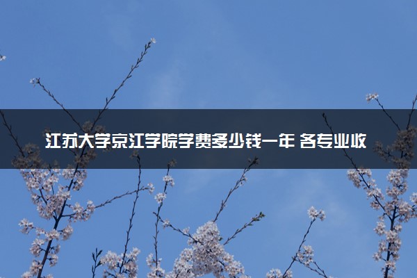 江苏大学京江学院学费多少钱一年 各专业收费标准（2025年参考）