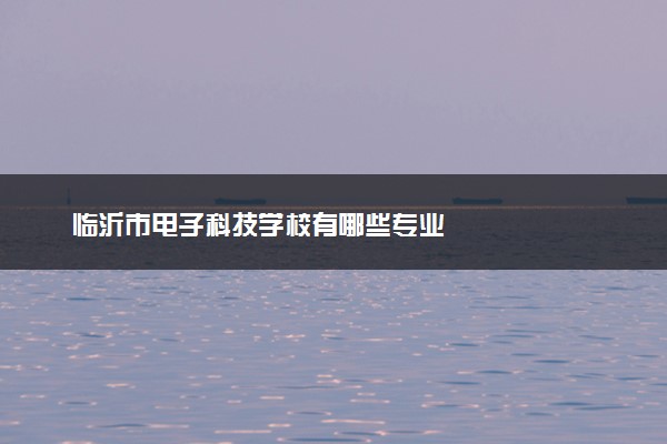 临沂市电子科技学校有哪些专业