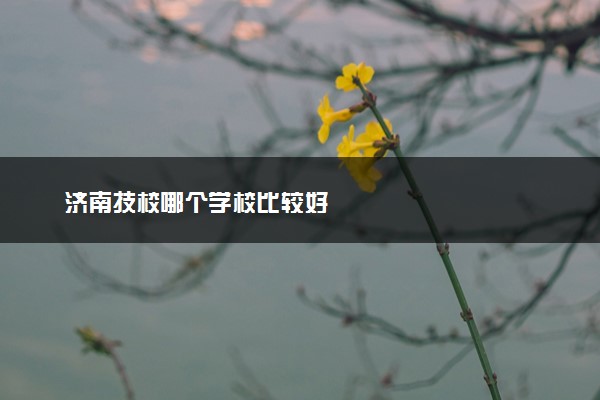 济南技校哪个学校比较好