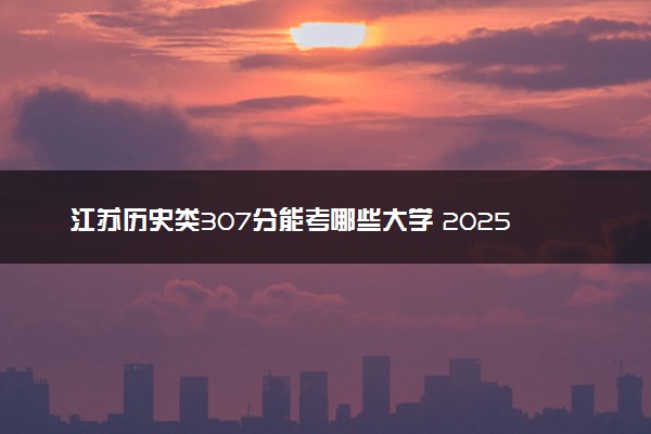 江苏历史类307分能考哪些大学 2025考生稳上的大学名单