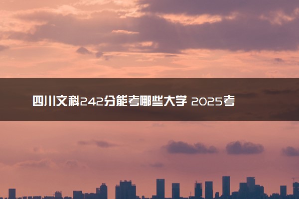 四川文科242分能考哪些大学 2025考生稳上的大学名单