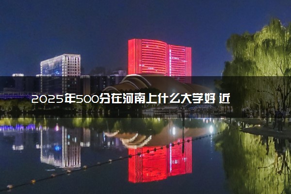 2025年500分在河南上什么大学好 近三年录取分数线是多少
