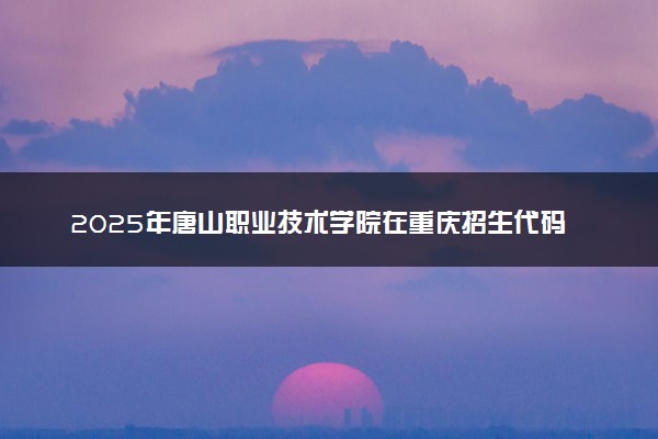 2025年唐山职业技术学院在重庆招生代码及专业代码 唐山职业技术学院重庆代码是多少？怎么查询？