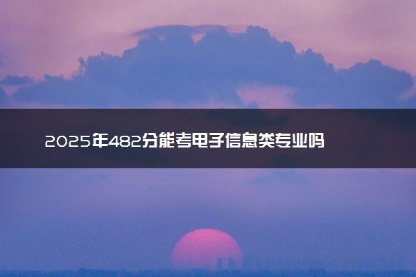 2025年482分能考电子信息类专业吗 482分电子信息类专业大学推荐