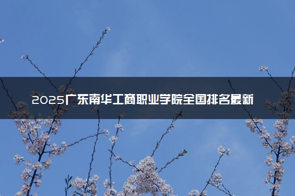 2025广东南华工商职业学院全国排名最新 录取分数线是多少