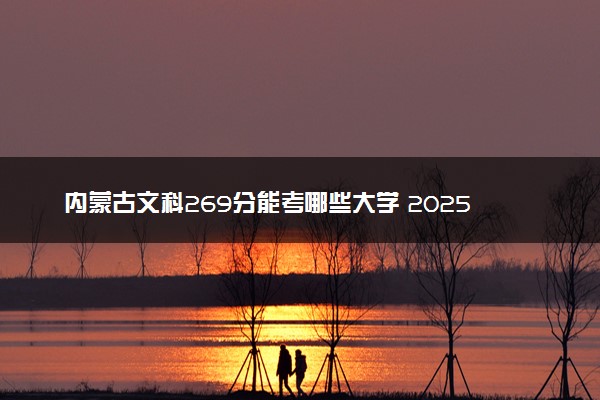 内蒙古文科269分能考哪些大学 2025考生稳上的大学名单