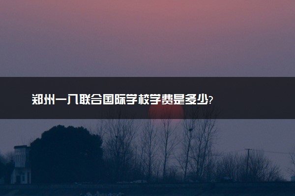 郑州一八联合国际学校学费是多少?