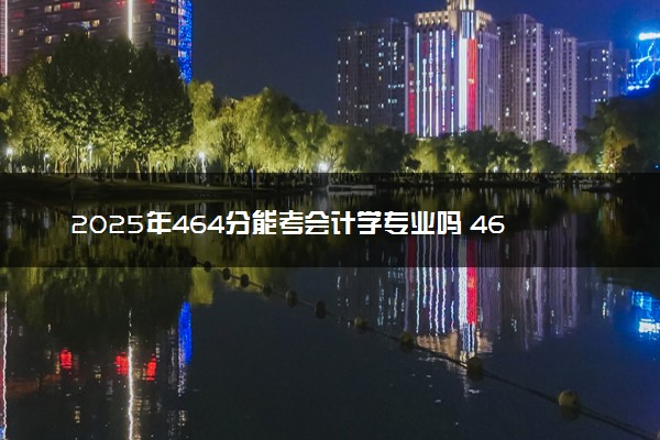 2025年464分能考会计学专业吗 464分会计学专业大学推荐