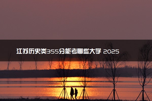 江苏历史类355分能考哪些大学 2025考生稳上的大学名单