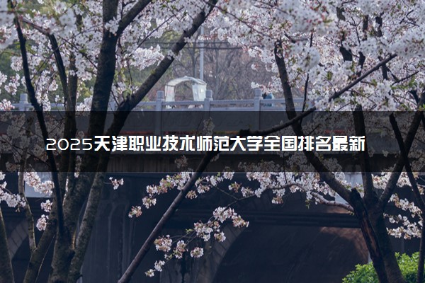 2025天津职业技术师范大学全国排名最新 录取分数线是多少