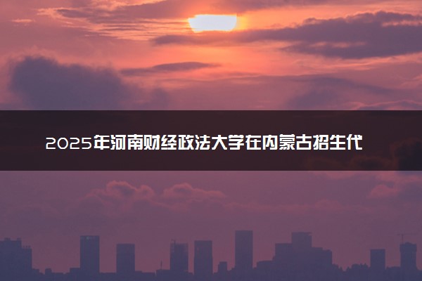 2025年河南财经政法大学在内蒙古招生代码：A95 专业代码及报考指南