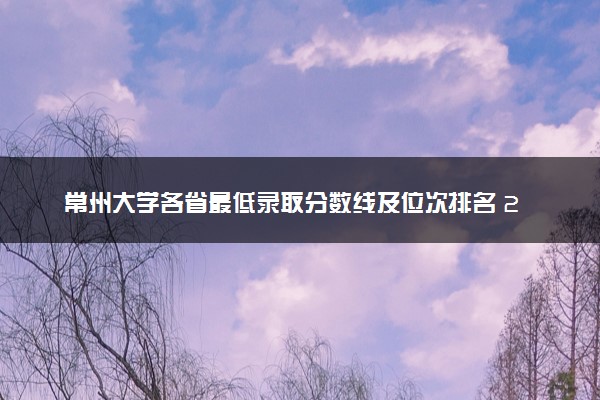 常州大学各省最低录取分数线及位次排名 2025考多少分能上常州大学