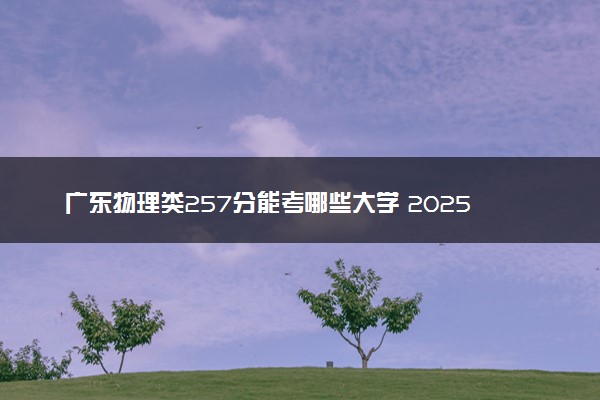 广东物理类257分能考哪些大学 2025考生稳上的大学名单
