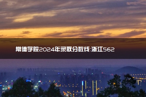 常德学院2024年录取分数线：浙江562分领跑，内蒙古387分垫底 2025报考建议及事项