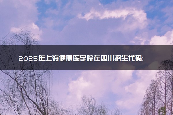 2025年上海健康医学院在四川招生代码：3109 专业代码及报考指南
