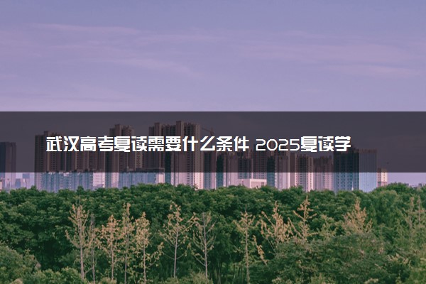 武汉高考复读需要什么条件 2025复读学校有哪些