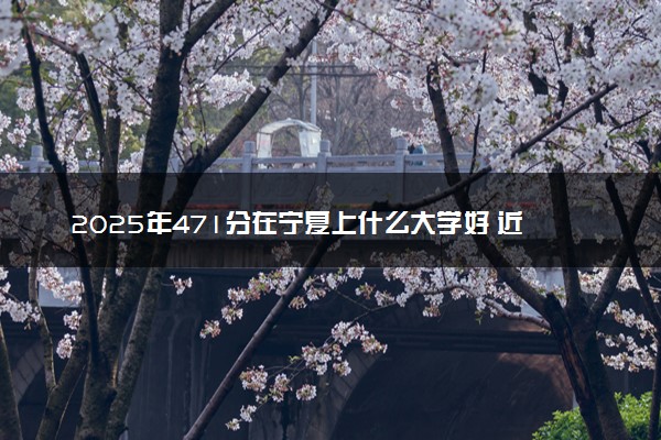 2025年471分在宁夏上什么大学好 近三年录取分数线是多少