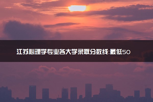 江苏心理学专业各大学录取分数线：最低507分能上 开设院校及位次
