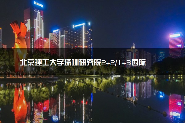 北京理工大学深圳研究院2+2/1+3国际本科专业及学费