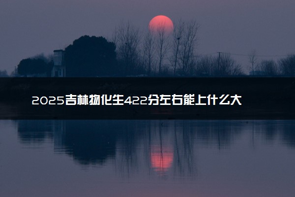 2025吉林物化生422分左右能上什么大学 可以报考的院校名单