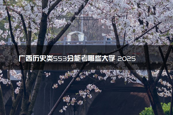 广西历史类553分能考哪些大学 2025考生稳上的大学名单