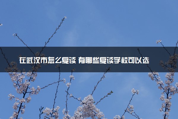 在武汉市怎么复读 有哪些复读学校可以选
