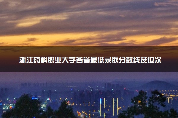 浙江药科职业大学各省最低录取分数线及位次排名 2025考多少分能上浙江药科职业大学