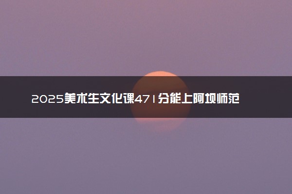 2025美术生文化课471分能上阿坝师范学院吗
