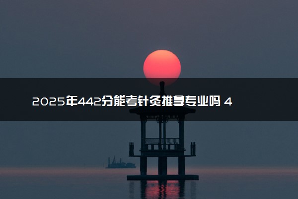 2025年442分能考针灸推拿专业吗 442分针灸推拿专业大学推荐
