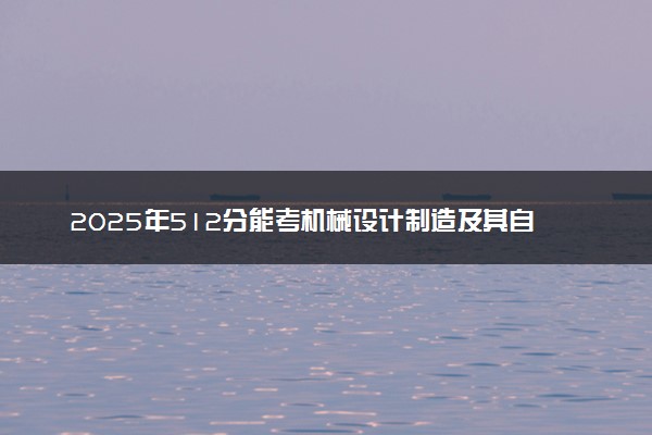 2025年512分能考机械设计制造及其自动化专业吗 512分机械设计制造及其自动化专业大学推荐