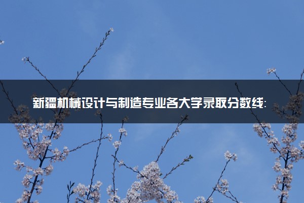 新疆机械设计与制造专业各大学录取分数线：最低222分能上 开设院校及位次