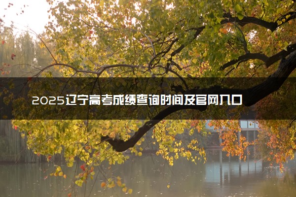 2025辽宁高考成绩查询时间及官网入口 什么时候公布分数