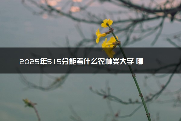 2025年515分能考什么农林类大学 哪些大学值得报