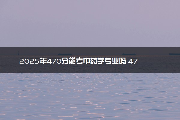 2025年470分能考中药学专业吗 470分中药学专业大学推荐