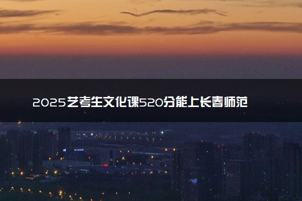 2025艺考生文化课520分能上长春师范大学吗