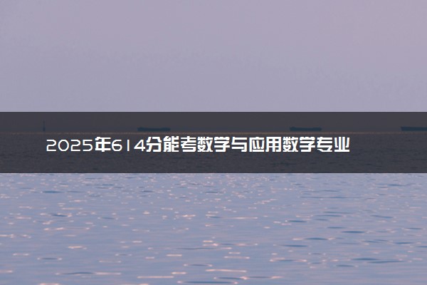 2025年614分能考数学与应用数学专业吗 614分数学与应用数学专业大学推荐