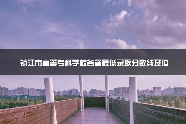 镇江市高等专科学校各省最低录取分数线及位次排名 2025考多少分能上镇江市高等专科学校