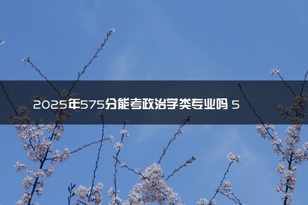 2025年575分能考政治学类专业吗 575分政治学类专业大学推荐
