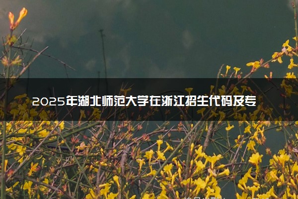 2025年湖北师范大学在浙江招生代码及专业代码 湖北师范大学浙江代码是多少？怎么查询？